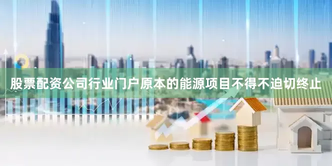 股票配资公司行业门户原本的能源项目不得不迫切终止