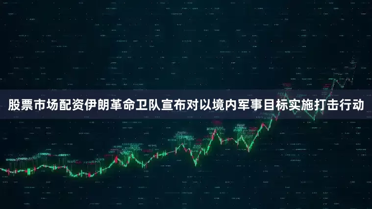 股票市场配资伊朗革命卫队宣布对以境内军事目标实施打击行动