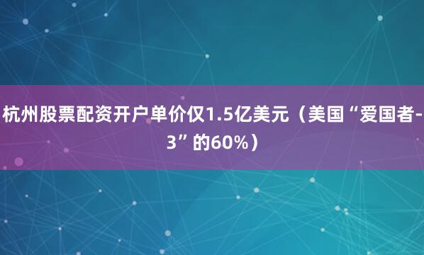杭州股票配资开户单价仅1.5亿美元（美国“爱国者-3”的60%）