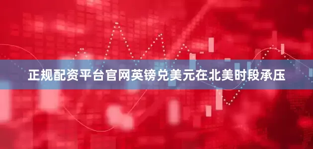 正规配资平台官网英镑兑美元在北美时段承压