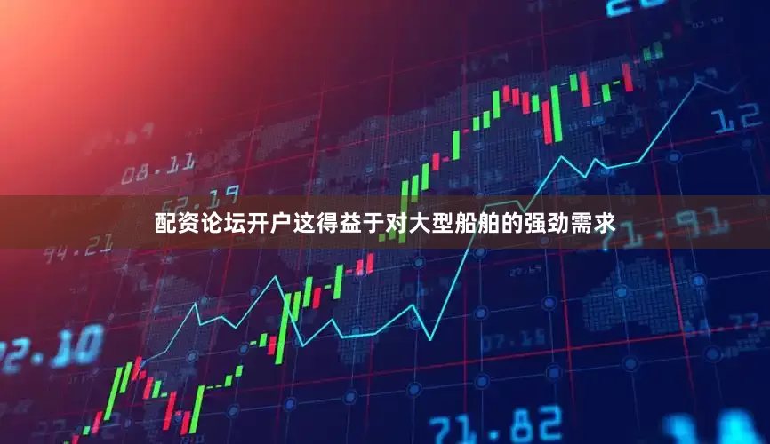 配资论坛开户这得益于对大型船舶的强劲需求
