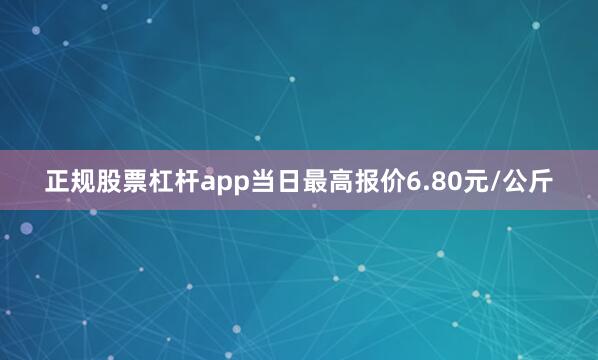 正规股票杠杆app当日最高报价6.80元/公斤