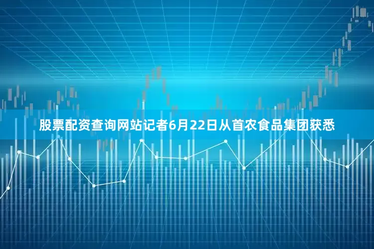 股票配资查询网站记者6月22日从首农食品集团获悉
