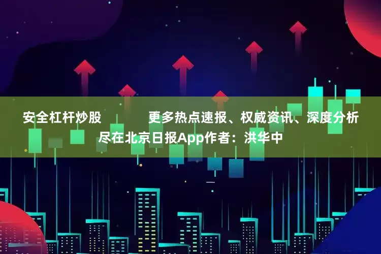 安全杠杆炒股             更多热点速报、权威资讯、深度分析尽在北京日报App作者：洪华中