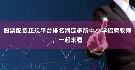 股票配资正规平台排名海淀多所中小学招聘教师，一起来看