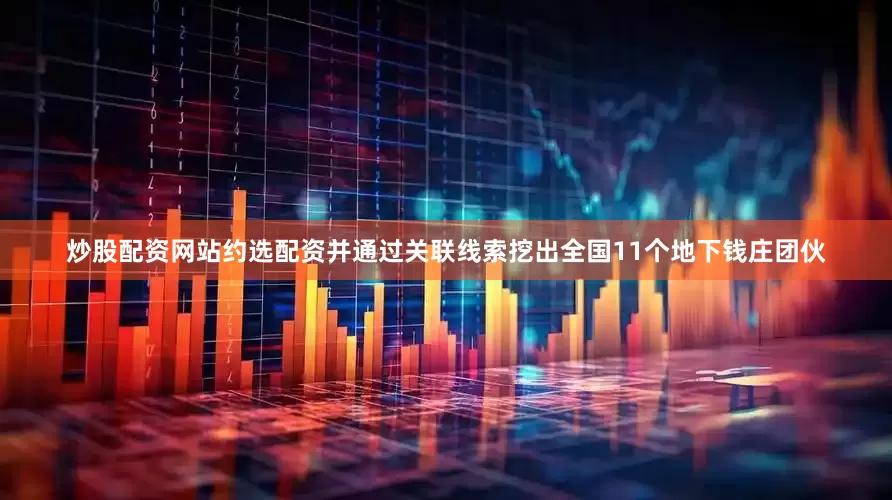 炒股配资网站约选配资并通过关联线索挖出全国11个地下钱庄团伙