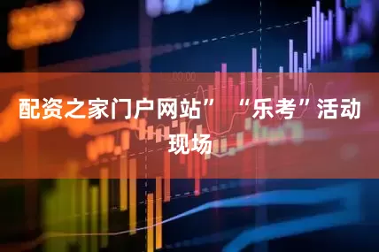 配资之家门户网站”  “乐考”活动现场