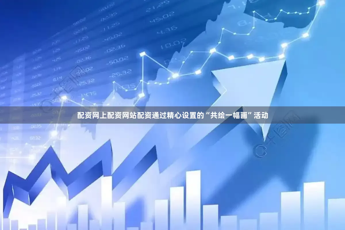 配资网上配资网站配资通过精心设置的“共绘一幅画”活动