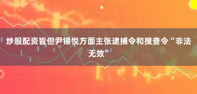 炒股配资皆　　但尹锡悦方面主张逮捕令和搜查令“非法无效”