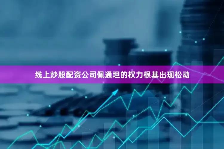 线上炒股配资公司佩通坦的权力根基出现松动