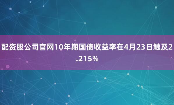 配资股公司官网10年期国债收益率在4月23日触及2.215%