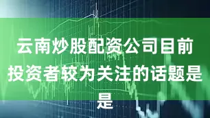 云南炒股配资公司目前投资者较为关注的话题是