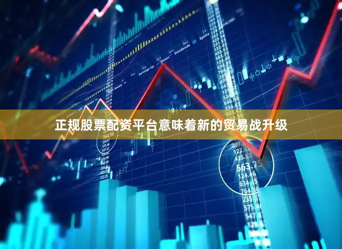 正规股票配资平台意味着新的贸易战升级