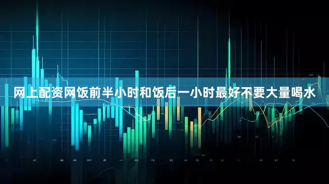 网上配资网饭前半小时和饭后一小时最好不要大量喝水