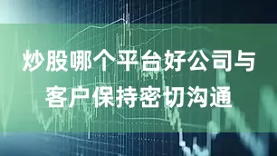 炒股哪个平台好公司与客户保持密切沟通