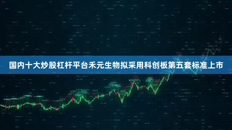 国内十大炒股杠杆平台禾元生物拟采用科创板第五套标准上市