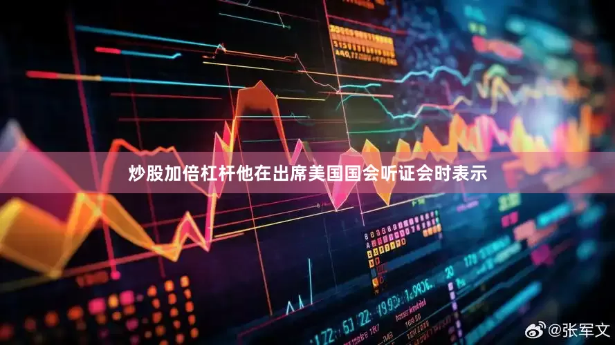 炒股加倍杠杆他在出席美国国会听证会时表示