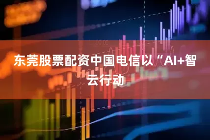 东莞股票配资中国电信以“AI+智云行动