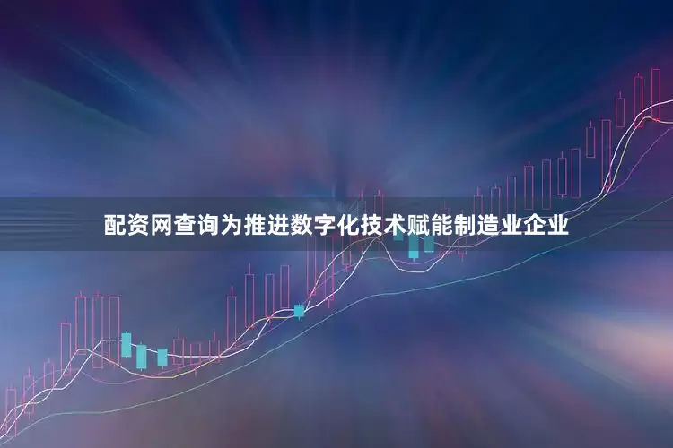 配资网查询为推进数字化技术赋能制造业企业