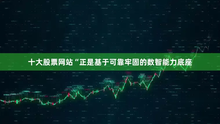 十大股票网站“正是基于可靠牢固的数智能力底座