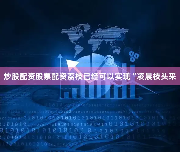 炒股配资股票配资荔枝已经可以实现“凌晨枝头采