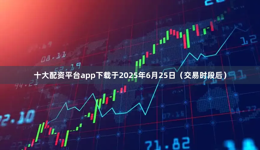 十大配资平台app下载于2025年6月25日（交易时段后）