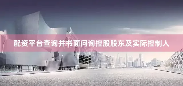 配资平台查询并书面问询控股股东及实际控制人