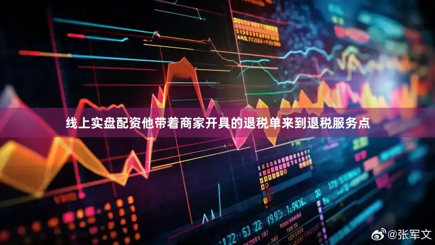 线上实盘配资他带着商家开具的退税单来到退税服务点