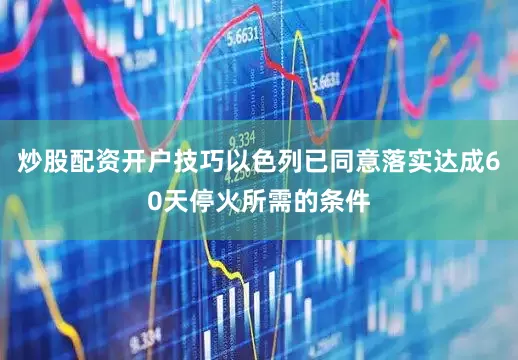 炒股配资开户技巧以色列已同意落实达成60天停火所需的条件