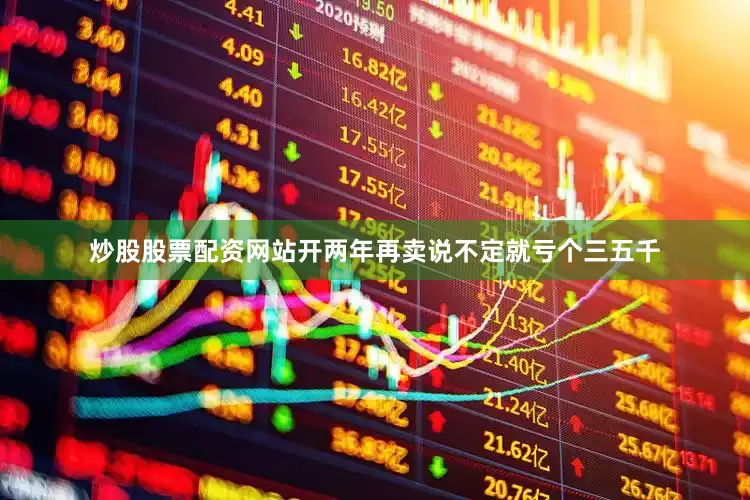 炒股股票配资网站开两年再卖说不定就亏个三五千