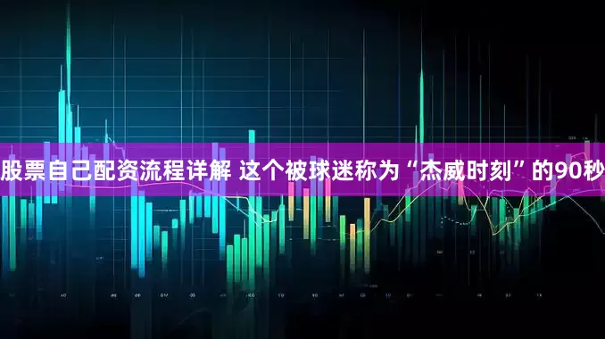 股票自己配资流程详解 这个被球迷称为“杰威时刻”的90秒