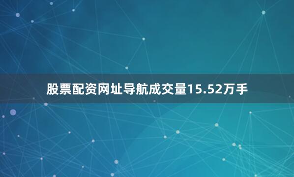 股票配资网址导航成交量15.52万手