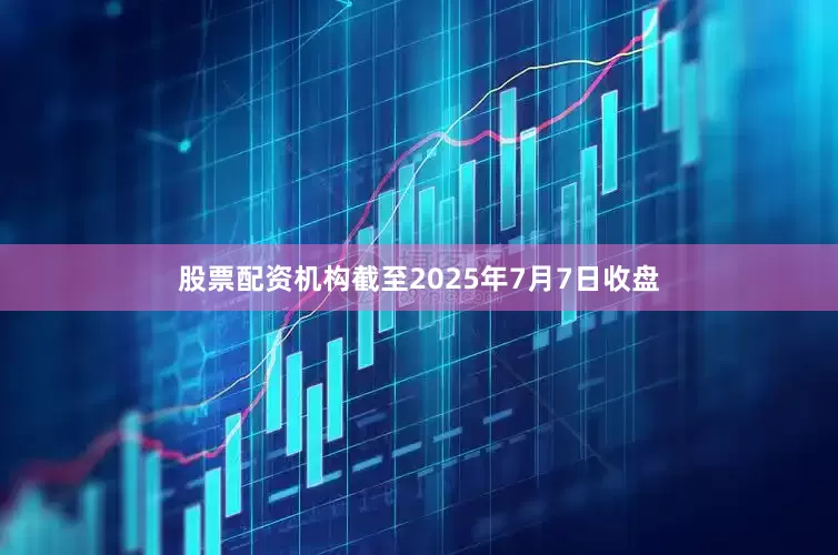 股票配资机构截至2025年7月7日收盘