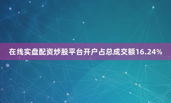 在线实盘配资炒股平台开户占总成交额16.24%