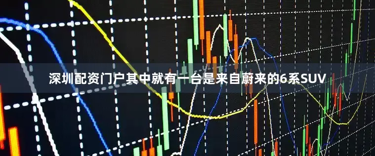 深圳配资门户其中就有一台是来自蔚来的6系SUV