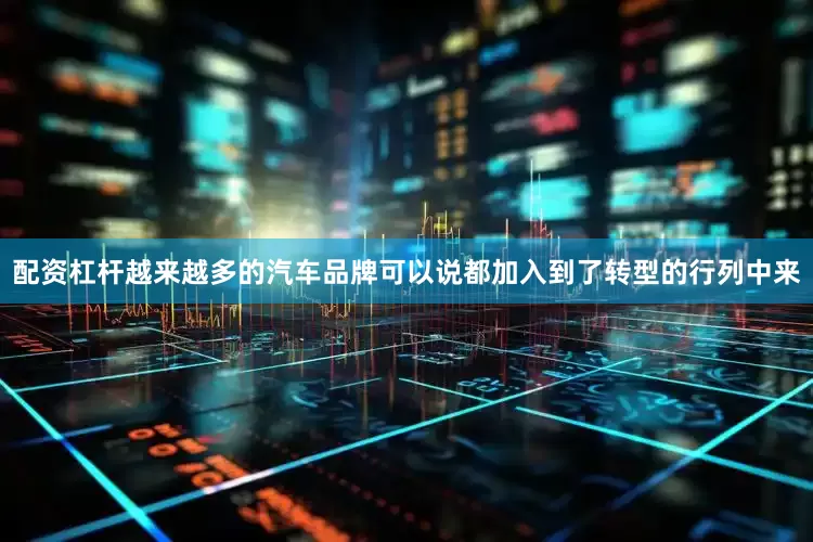 配资杠杆越来越多的汽车品牌可以说都加入到了转型的行列中来