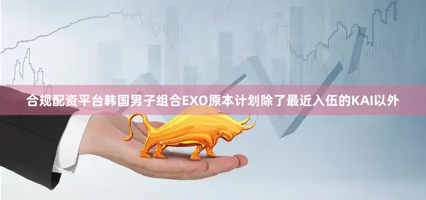 合规配资平台韩国男子组合EXO原本计划除了最近入伍的KAI以外