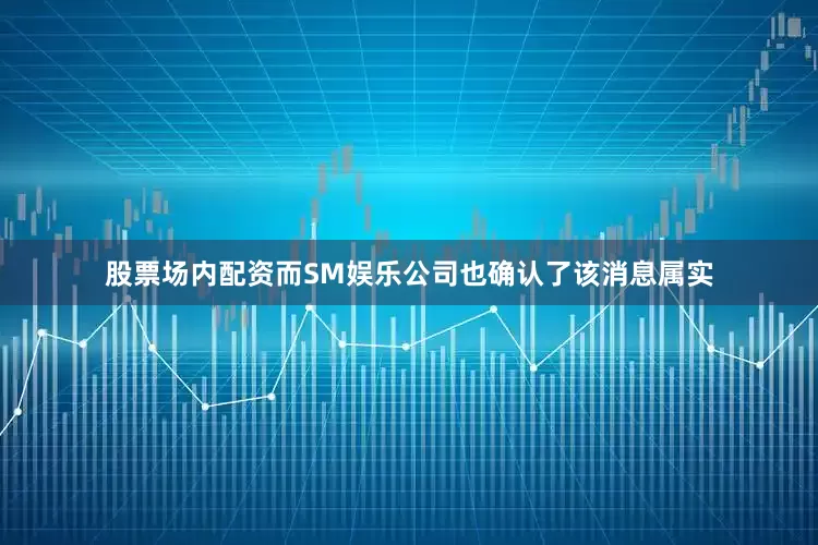 股票场内配资而SM娱乐公司也确认了该消息属实