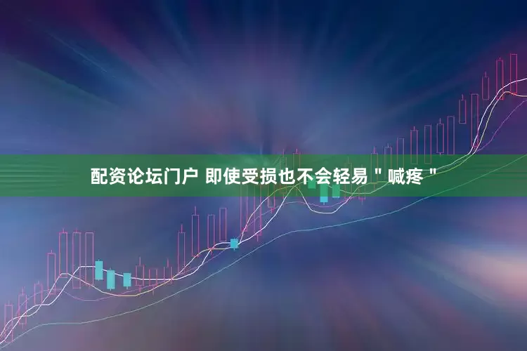配资论坛门户 即使受损也不会轻易＂喊疼＂