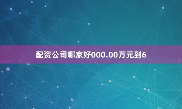 配资公司哪家好000.00万元到6