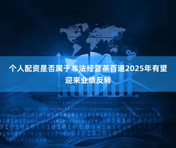个人配资是否属于非法经营茶百道2025年有望迎来业绩反转