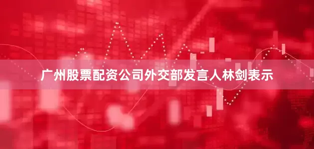 广州股票配资公司外交部发言人林剑表示