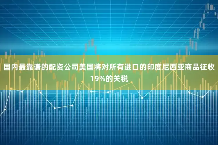 国内最靠谱的配资公司美国将对所有进口的印度尼西亚商品征收19%的关税