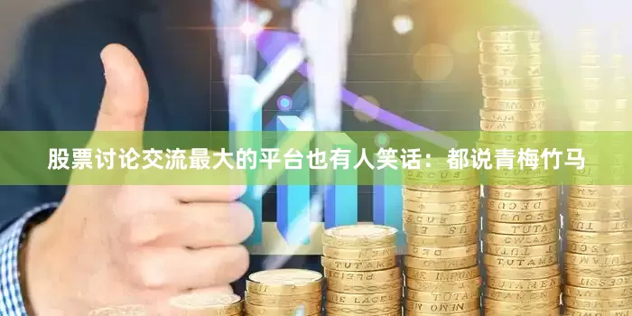 股票讨论交流最大的平台也有人笑话：都说青梅竹马