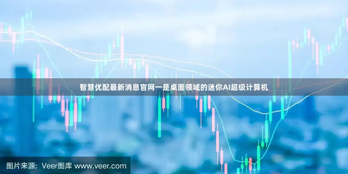 智慧优配最新消息官网一是桌面领域的迷你AI超级计算机