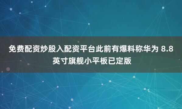 免费配资炒股入配资平台此前有爆料称华为 8.8 英寸旗舰小平板已定版