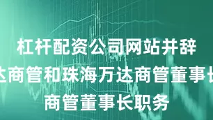 杠杆配资公司网站并辞去万达商管和珠海万达商管董事长职务