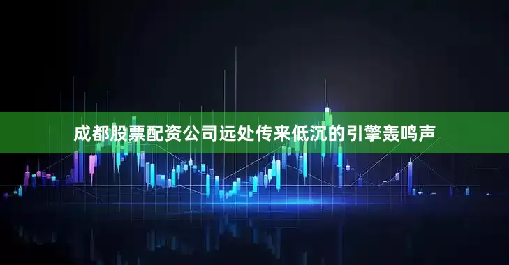 成都股票配资公司远处传来低沉的引擎轰鸣声