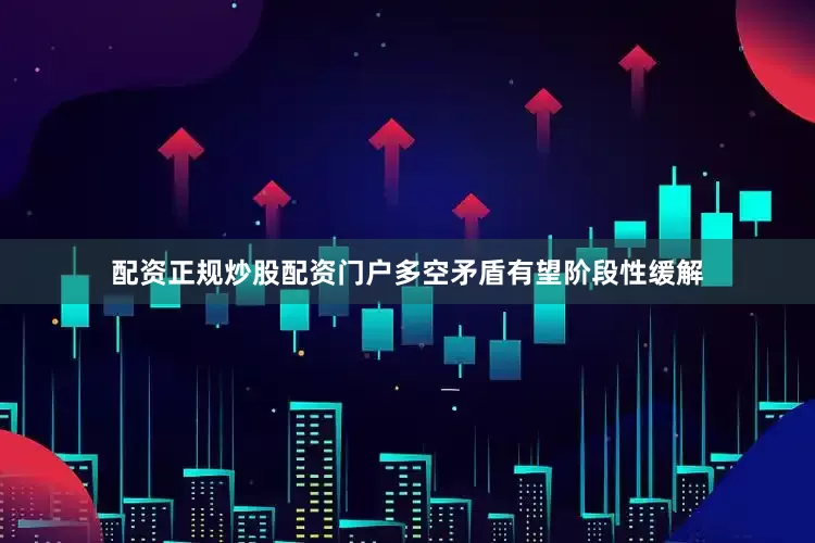 配资正规炒股配资门户多空矛盾有望阶段性缓解