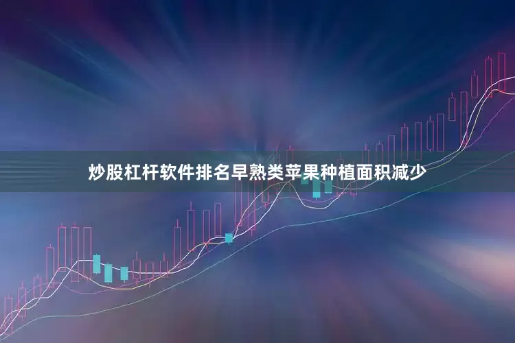 炒股杠杆软件排名早熟类苹果种植面积减少